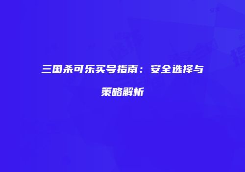 三国杀可乐买号指南：安全选择与策略解析