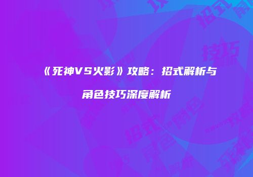 《死神VS火影》攻略：招式解析与角色技巧深度解析