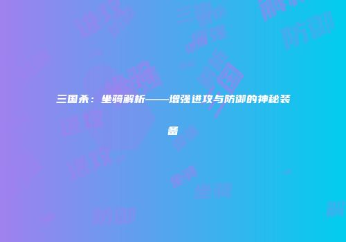 三国杀：坐骑解析——增强进攻与防御的神秘装备