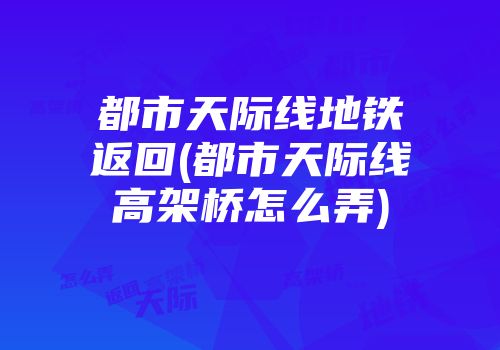 都市天际线地铁返回(都市天际线高架桥怎么弄)