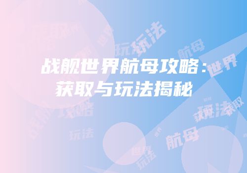 战舰世界航母攻略：获取与玩法揭秘