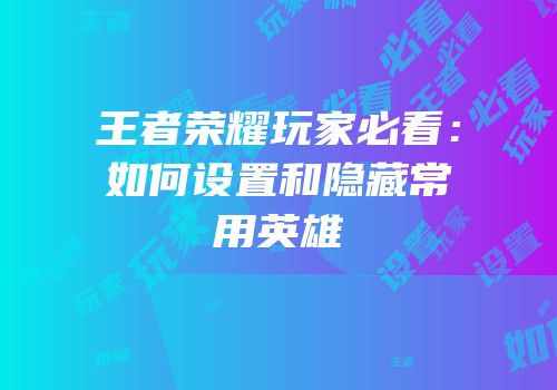 王者荣耀玩家必看：如何设置和隐藏常用英雄