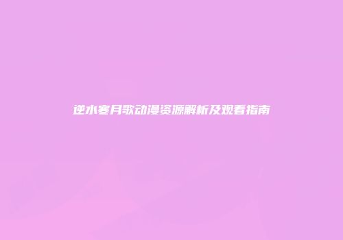 逆水寒月歌动漫资源解析及观看指南