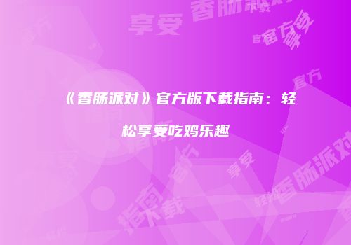 《香肠派对》官方版下载指南：轻松享受吃鸡乐趣