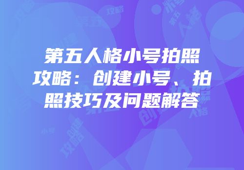 第五人格小号拍照攻略：创建小号、拍照技巧及问题解答