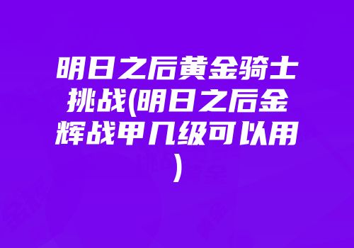 明日之后黄金骑士挑战(明日之后金辉战甲几级可以用)