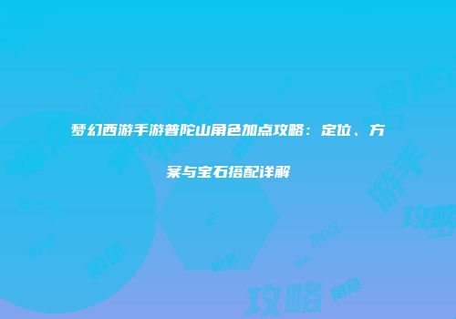 梦幻西游手游普陀山角色加点攻略：定位、方案与宝石搭配详解