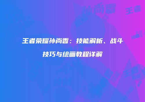 王者荣耀孙尚香：技能解析、战斗技巧与绘画教程详解