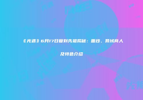 《光遇》6月17日复刻先祖揭秘：面纱、异域商人及特色介绍