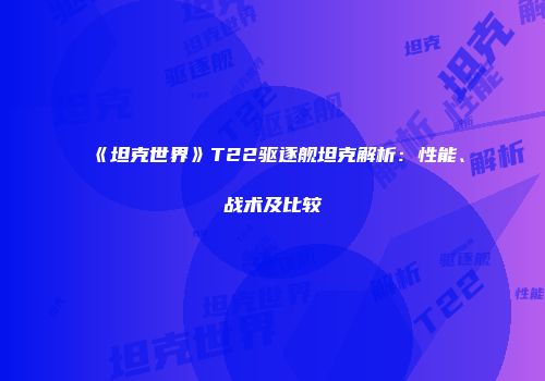 《坦克世界》T22驱逐舰坦克解析：性能、战术及比较