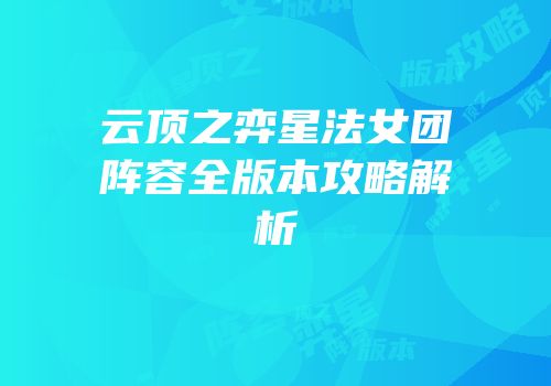 云顶之弈星法女团阵容全版本攻略解析