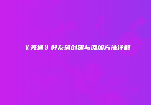 《光遇》好友码创建与添加方法详解