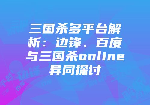 三国杀多平台解析：边锋、百度与三国杀online异同探讨