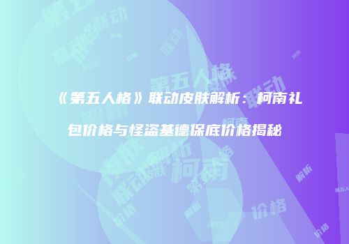 《第五人格》联动皮肤解析：柯南礼包价格与怪盗基德保底价格揭秘