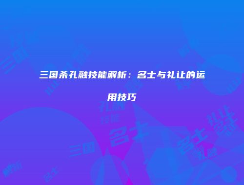 三国杀孔融技能解析：名士与礼让的运用技巧