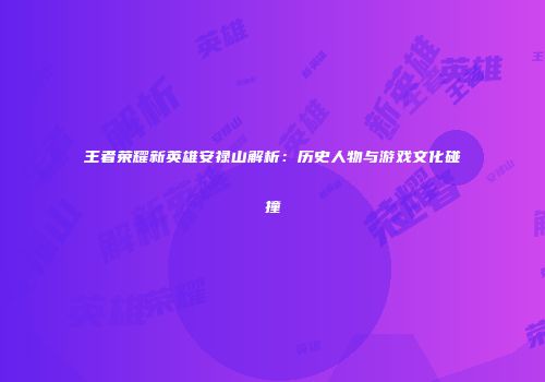 王者荣耀新英雄安禄山解析：历史人物与游戏文化碰撞