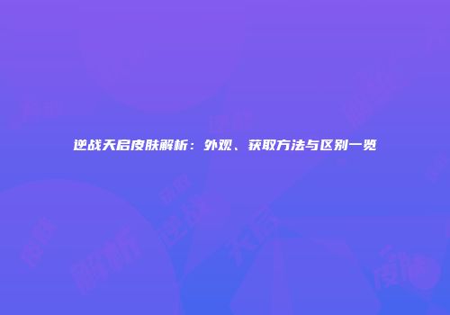 逆战天启皮肤解析：外观、获取方法与区别一览