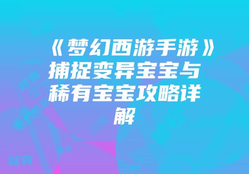 《梦幻西游手游》捕捉变异宝宝与稀有宝宝攻略详解