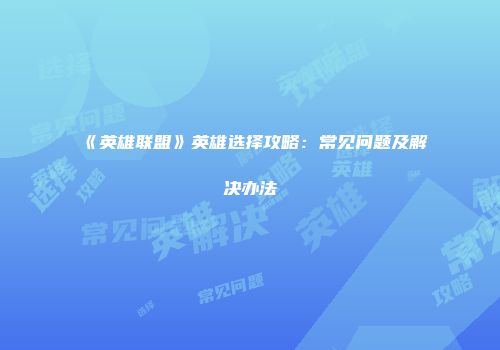 《英雄联盟》英雄选择攻略：常见问题及解决办法