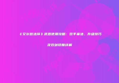 《艾尔登法环》武器使用攻略：双手拿法、升级技巧及双剑切腹详解
