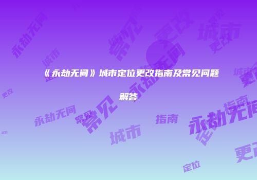 《永劫无间》城市定位更改指南及常见问题解答