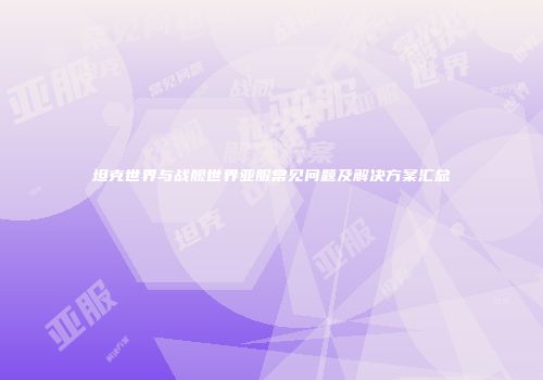 坦克世界与战舰世界亚服常见问题及解决方案汇总
