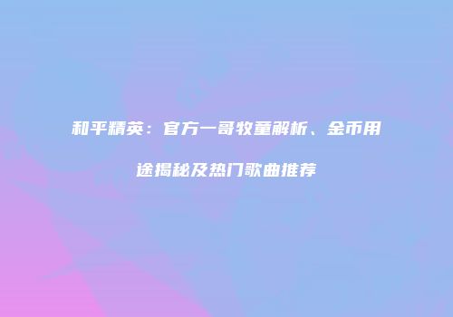 和平精英：官方一哥牧童解析、金币用途揭秘及热门歌曲推荐