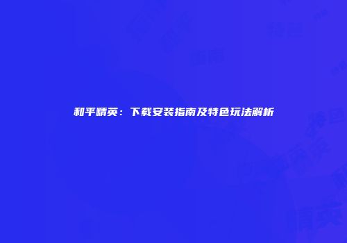 和平精英：下载安装指南及特色玩法解析