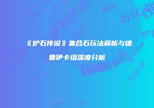 《炉石传说》集合石玩法解析与德鲁伊卡组深度分析