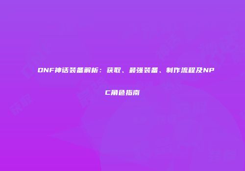 DNF神话装备解析：获取、最强装备、制作流程及NPC角色指南