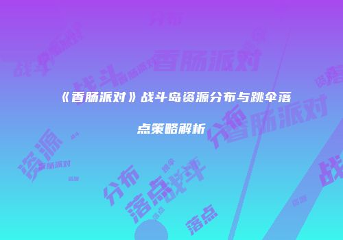 《香肠派对》战斗岛资源分布与跳伞落点策略解析