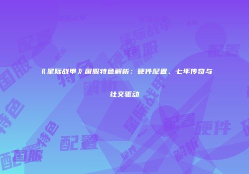 《星际战甲》国服特色解析：硬件配置、七年传奇与社交驱动