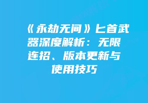 《永劫无间》匕首武器深度解析：无限连招、版本更新与使用技巧