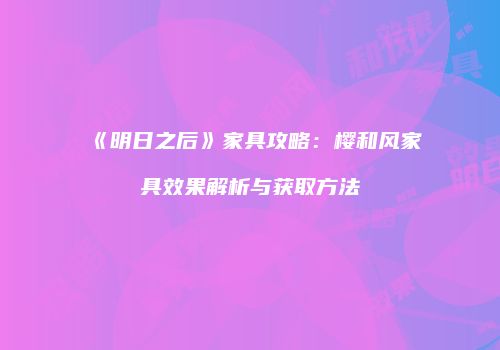 《明日之后》家具攻略：樱和风家具效果解析与获取方法