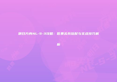 明日方舟NL-S-3攻略：低费尖兵搭配与实战技巧解析