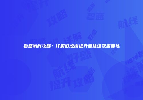 碧蓝航线攻略：详解好感度提升多途径及重要性