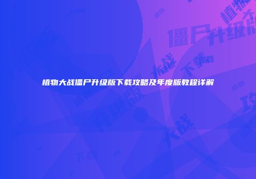 植物大战僵尸升级版下载攻略及年度版教程详解