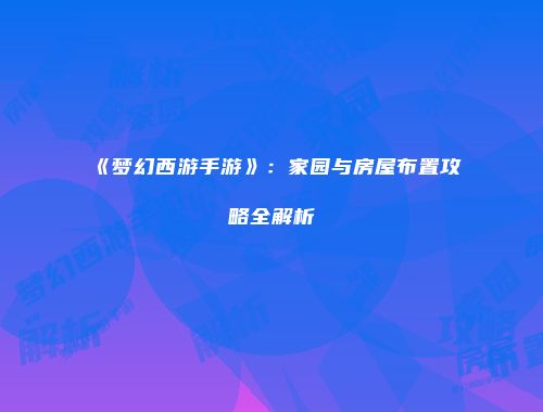 《梦幻西游手游》：家园与房屋布置攻略全解析