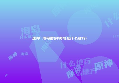 原神 海岛圈(神海岛在什么地方)