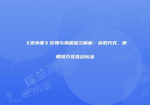 《逆水寒》玫瑰与清露瑶兰解析：获取方式、使用技巧及互动玩法
