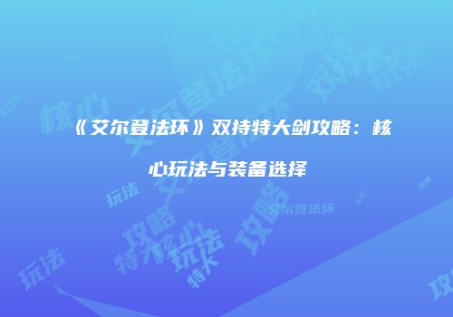 《艾尔登法环》双持特大剑攻略：核心玩法与装备选择