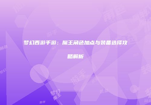 梦幻西游手游：魔王角色加点与装备选择攻略解析