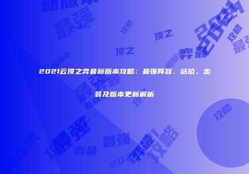 2021云顶之弈最新版本攻略：最强阵容、站位、出装及版本更新解析