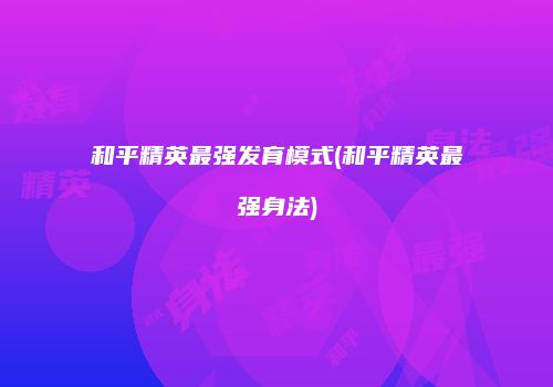 和平精英最强发育模式(和平精英最强身法)