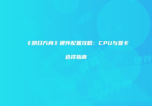 《明日方舟》硬件配置攻略：CPU与显卡选择指南