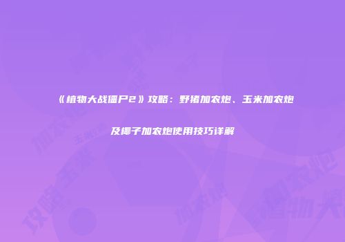 《植物大战僵尸2》攻略：野猪加农炮、玉米加农炮及椰子加农炮使用技巧详解