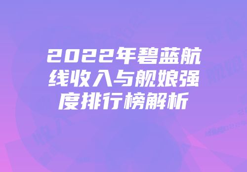 2022年碧蓝航线收入与舰娘强度排行榜解析