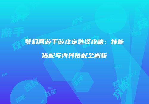 梦幻西游手游攻宠选择攻略：技能搭配与内丹搭配全解析