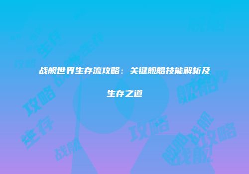 战舰世界生存流攻略：关键舰船技能解析及生存之道