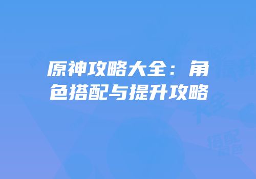 原神攻略大全：角色搭配与提升攻略